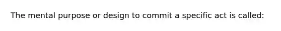 The mental purpose or design to commit a specific act is called: