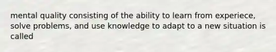 mental quality consisting of the ability to learn from experiece, solve problems, and use knowledge to adapt to a new situation is called