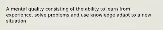 A mental quality consisting of the ability to learn from experience, solve problems and use knowledge adapt to a new situation