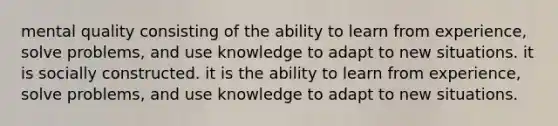 mental quality consisting of the ability to learn from experience, solve problems, and use knowledge to adapt to new situations. it is socially constructed. it is the ability to learn from experience, solve problems, and use knowledge to adapt to new situations.