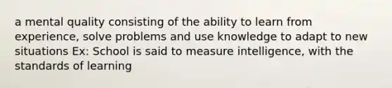 a mental quality consisting of the ability to learn from experience, solve problems and use knowledge to adapt to new situations Ex: School is said to measure intelligence, with the standards of learning