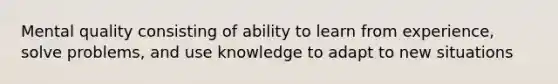 Mental quality consisting of ability to learn from experience, solve problems, and use knowledge to adapt to new situations