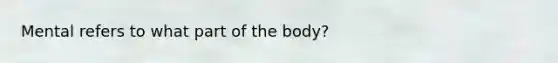 Mental refers to what part of the body?