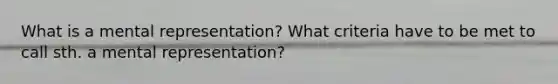 What is a mental representation? What criteria have to be met to call sth. a mental representation?