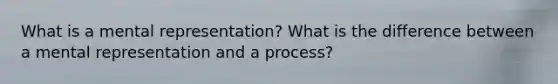 What is a mental representation? What is the difference between a mental representation and a process?