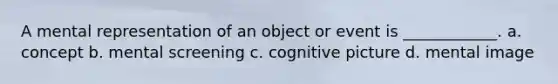 A mental representation of an object or event is ____________. a. concept b. mental screening c. cognitive picture d. mental image