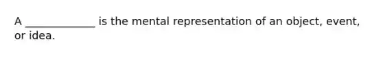 A _____________ is the mental representation of an object, event, or idea.