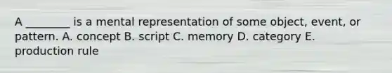 A ________ is a mental representation of some object, event, or pattern. A. concept B. script C. memory D. category E. production rule