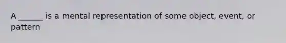 A ______ is a mental representation of some object, event, or pattern