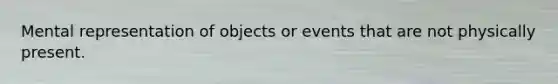 Mental representation of objects or events that are not physically present.