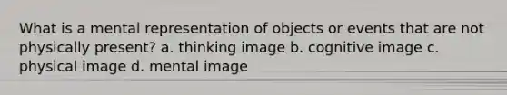 What is a mental representation of objects or events that are not physically present? a. thinking image b. cognitive image c. physical image d. mental image