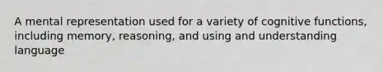 A mental representation used for a variety of cognitive functions, including memory, reasoning, and using and understanding language