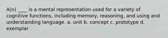 A(n) ____ is a mental representation used for a variety of cognitive functions, including memory, reasoning, and using and understanding language. a. unit b. concept c. prototype d. exemplar