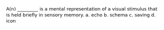 A(n) _________ is a mental representation of a visual stimulus that is held briefly in sensory memory. a. echo b. schema c. saving d. icon