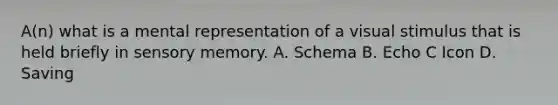 A(n) what is a mental representation of a visual stimulus that is held briefly in sensory memory. A. Schema B. Echo C Icon D. Saving