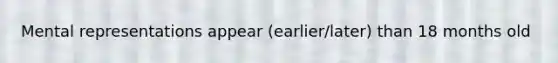 Mental representations appear (earlier/later) than 18 months old