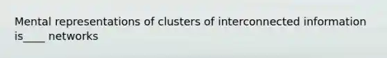 Mental representations of clusters of interconnected information is____ networks