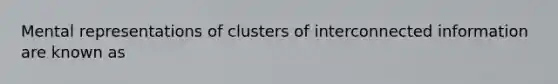 Mental representations of clusters of interconnected information are known as