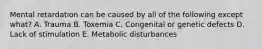 Mental retardation can be caused by all of the following except what? A. Trauma B. Toxemia C. Congenital or genetic defects D. Lack of stimulation E. Metabolic disturbances