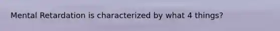 Mental Retardation is characterized by what 4 things?