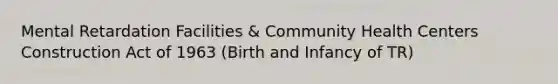 Mental Retardation Facilities & Community Health Centers Construction Act of 1963 (Birth and Infancy of TR)