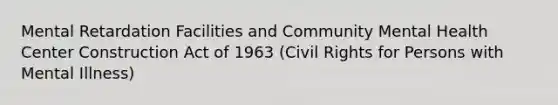 Mental Retardation Facilities and Community Mental Health Center Construction Act of 1963 (Civil Rights for Persons with Mental Illness)