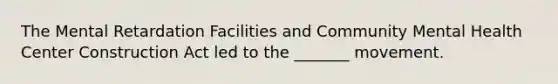 The Mental Retardation Facilities and Community Mental Health Center Construction Act led to the _______ movement.