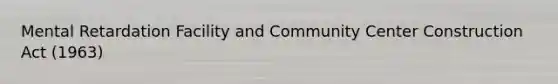 Mental Retardation Facility and Community Center Construction Act (1963)