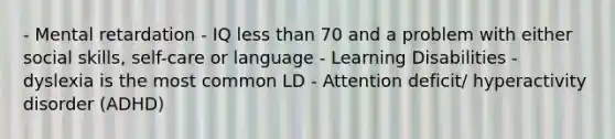 - Mental retardation - IQ less than 70 and a problem with either social skills, self-care or language - Learning Disabilities - dyslexia is the most common LD - Attention deficit/ hyperactivity disorder (ADHD)