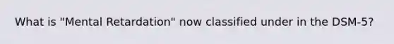 What is "Mental Retardation" now classified under in the DSM-5?