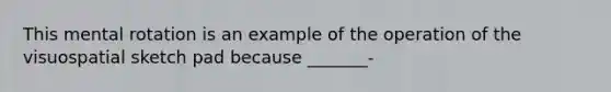 This mental rotation is an example of the operation of the visuospatial sketch pad because _______-