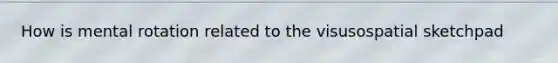 How is mental rotation related to the visusospatial sketchpad