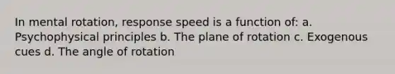 In mental rotation, response speed is a function of: a. Psychophysical principles b. The plane of rotation c. Exogenous cues d. The angle of rotation