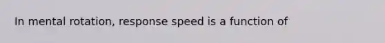 In mental rotation, response speed is a function of