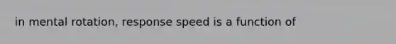 in mental rotation, response speed is a function of