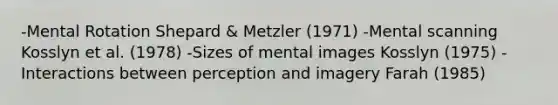 -Mental Rotation Shepard & Metzler (1971) -Mental scanning Kosslyn et al. (1978) -Sizes of mental images Kosslyn (1975) -Interactions between perception and imagery Farah (1985)