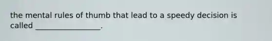 the mental rules of thumb that lead to a speedy decision is called _________________.