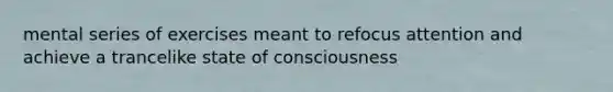 mental series of exercises meant to refocus attention and achieve a trancelike state of consciousness