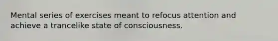 Mental series of exercises meant to refocus attention and achieve a trancelike state of consciousness.