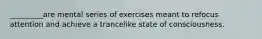 _________are mental series of exercises meant to refocus attention and achieve a trancelike state of consciousness.