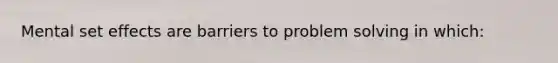 Mental set effects are barriers to problem solving in which:
