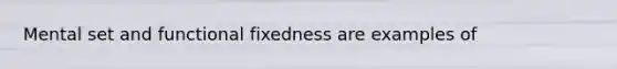 Mental set and functional fixedness are examples of