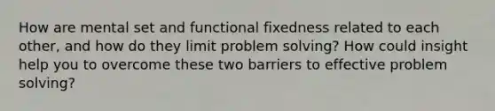 How are mental set and functional fixedness related to each other, and how do they limit problem solving? How could insight help you to overcome these two barriers to effective problem solving?