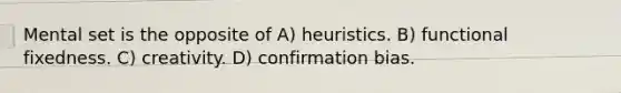 Mental set is the opposite of A) heuristics. B) functional fixedness. C) creativity. D) confirmation bias.