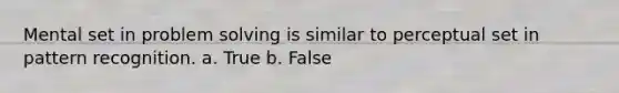 Mental set in problem solving is similar to perceptual set in pattern recognition. a. True b. False