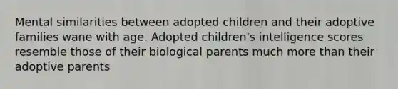 Mental similarities between adopted children and their adoptive families wane with age. Adopted children's intelligence scores resemble those of their biological parents much more than their adoptive parents