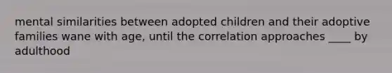 mental similarities between adopted children and their adoptive families wane with age, until the correlation approaches ____ by adulthood