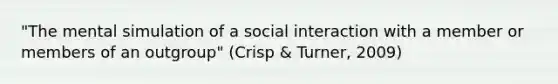 "The mental simulation of a social interaction with a member or members of an outgroup" (Crisp & Turner, 2009)