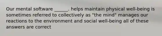 Our mental software ______. helps maintain physical well-being is sometimes referred to collectively as "the mind" manages our reactions to the environment and social well-being all of these answers are correct