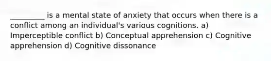 _________ is a mental state of anxiety that occurs when there is a conflict among an individual's various cognitions. a) Imperceptible conflict b) Conceptual apprehension c) Cognitive apprehension d) Cognitive dissonance